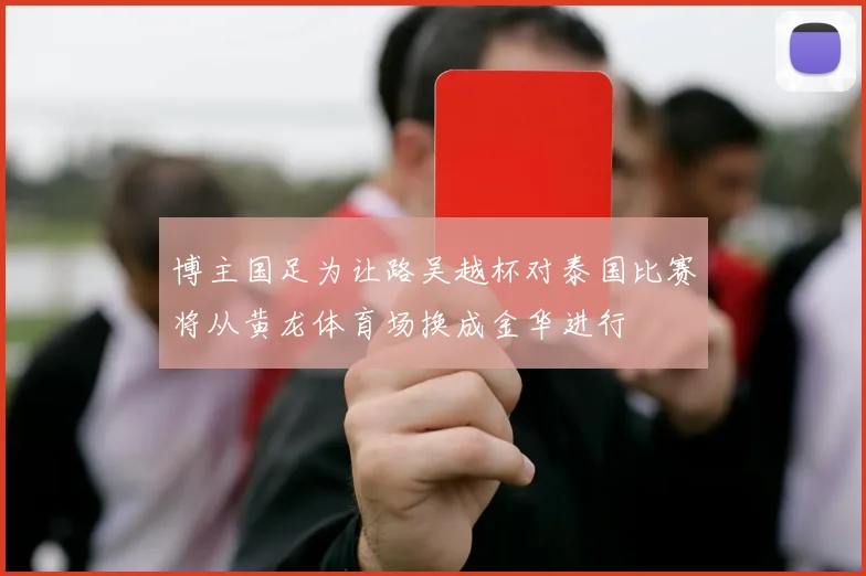 博主国足为让路吴越杯对泰国比赛将从黄龙体育场换成金华进行