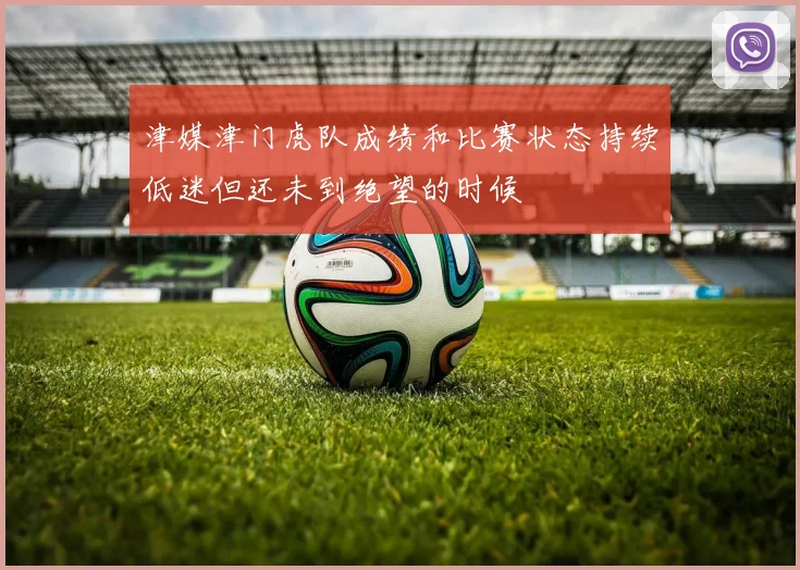 津媒津门虎队成绩和比赛状态持续低迷但还未到绝望的时候