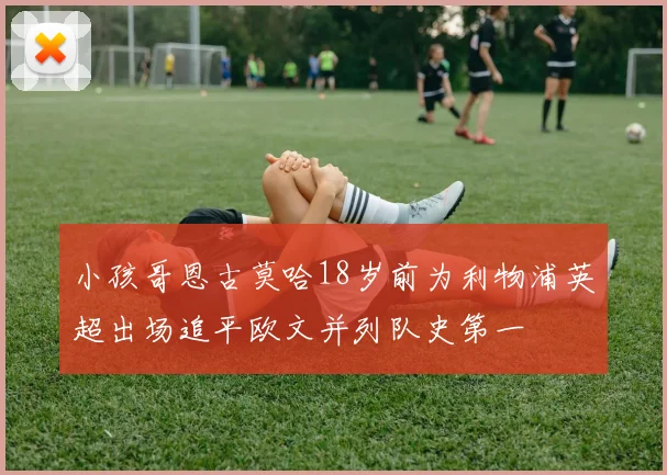 小孩哥恩古莫哈18岁前为利物浦英超出场追平欧文并列队史第一