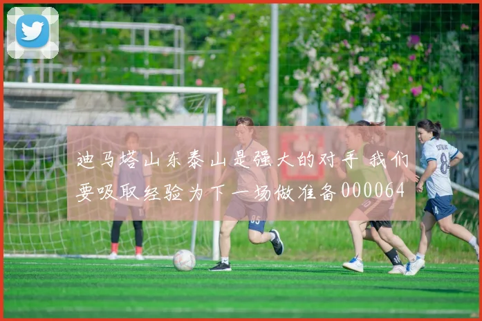 迪马塔山东泰山是强大的对手 我们要吸取经验为下一场做准备0000644