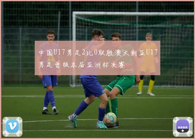 中国U17男足2比0取胜澳大利亚U17男足晋级本届亚洲杯决赛